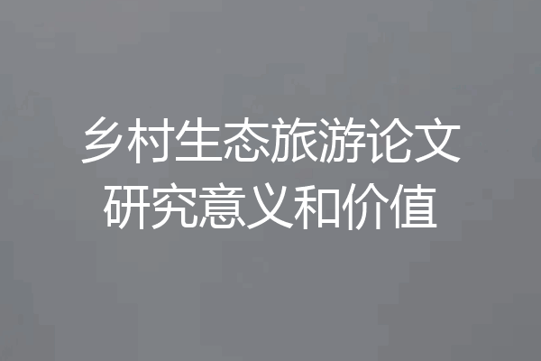 乡村生态旅游论文研究意义和价值