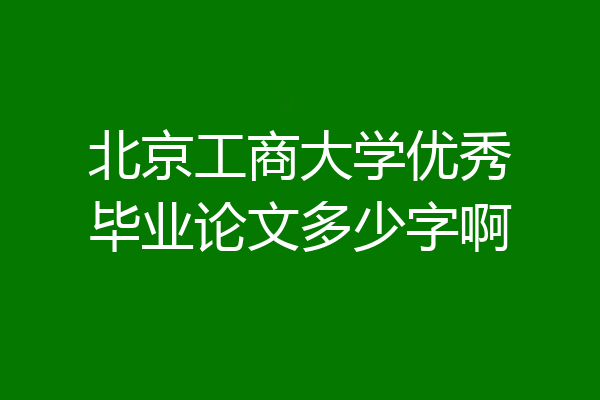 北京工商大学优秀毕业论文多少字啊