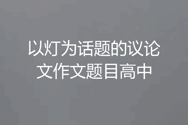 以灯为话题的议论文作文题目高中