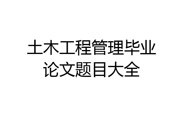 土木工程管理毕业论文题目大全
