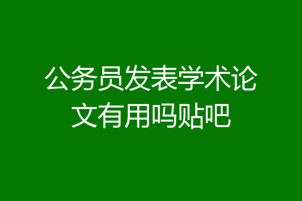 公务员发表学术论文有用吗贴吧