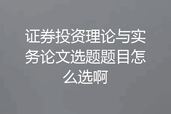 证券投资理论与实务论文选题题目怎么选啊