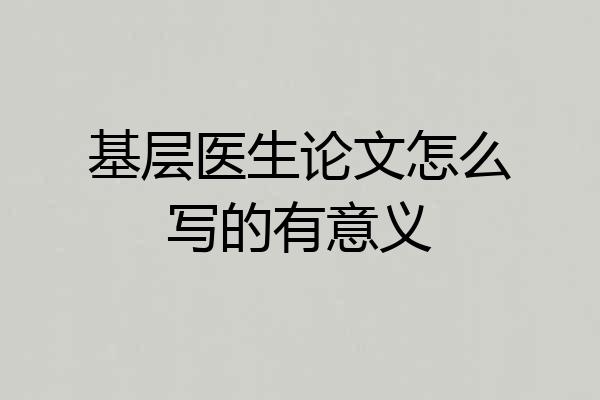 基层医生论文怎么写的有意义