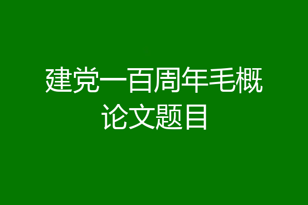 建党一百周年毛概论文题目