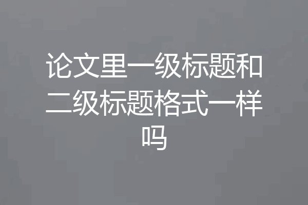 论文里一级标题和二级标题格式一样吗