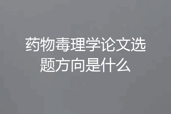 药物毒理学论文选题方向是什么