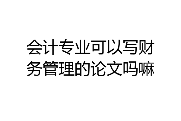 会计专业可以写财务管理的论文吗嘛