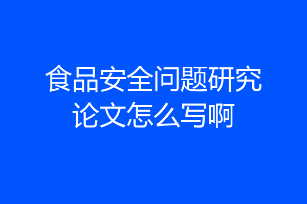 食品安全问题研究论文怎么写啊