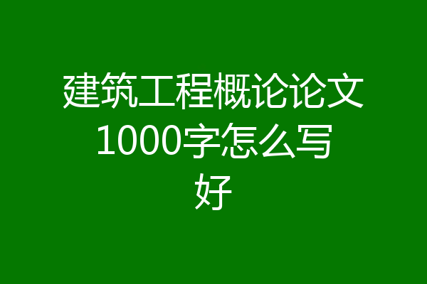 建筑工程概论论文1000字怎么写好