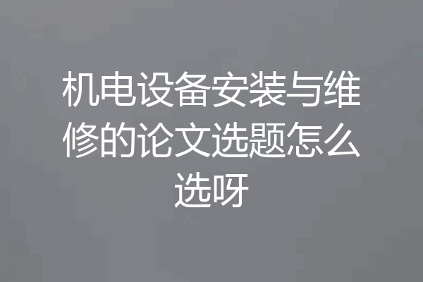 机电设备安装与维修的论文选题怎么选呀