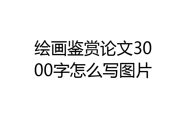 绘画鉴赏论文3000字怎么写图片