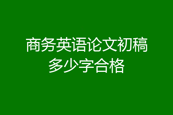 商务英语论文初稿多少字合格