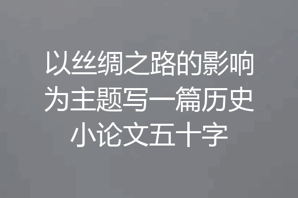 以丝绸之路的影响为主题写一篇历史小论文五十字