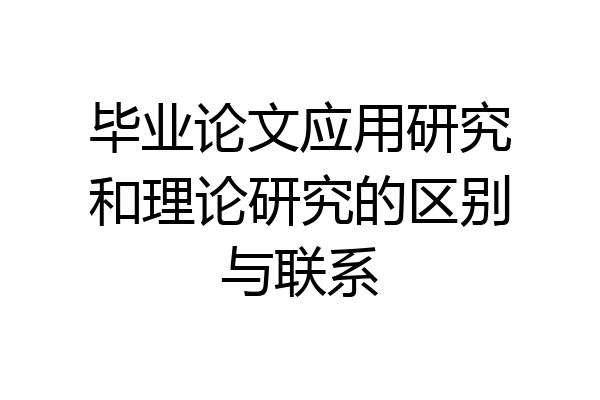 毕业论文应用研究和理论研究的区别与联系