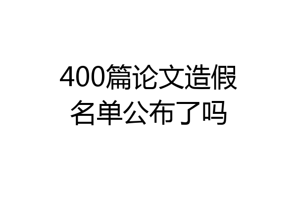 400篇论文造假名单公布了吗