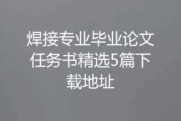 焊接专业毕业论文任务书精选5篇下载地址