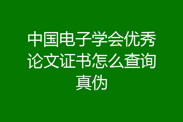中国电子学会优秀论文证书怎么查询真伪