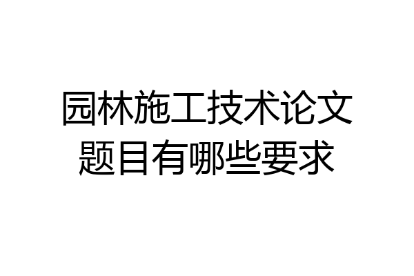 园林施工技术论文题目有哪些要求