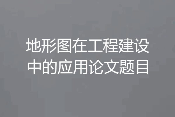 地形图在工程建设中的应用论文题目