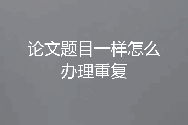 论文题目一样怎么办理重复