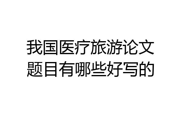 我国医疗旅游论文题目有哪些好写的