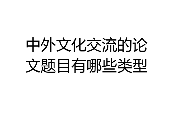 中外文化交流的论文题目有哪些类型