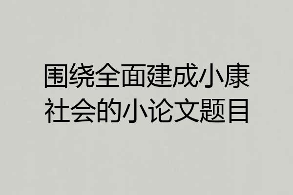 围绕全面建成小康社会的小论文题目