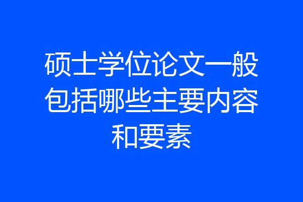 硕士学位论文一般包括哪些主要内容和要素