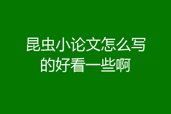 昆虫小论文怎么写的好看一些啊