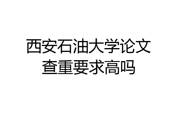 西安石油大学论文查重要求高吗