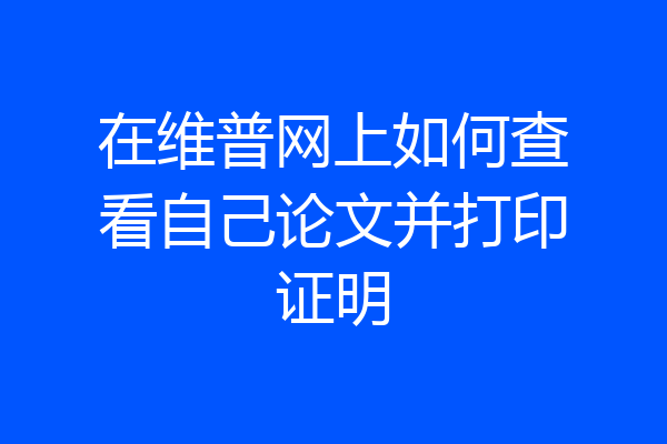 在维普网上如何查看自己论文并打印证明