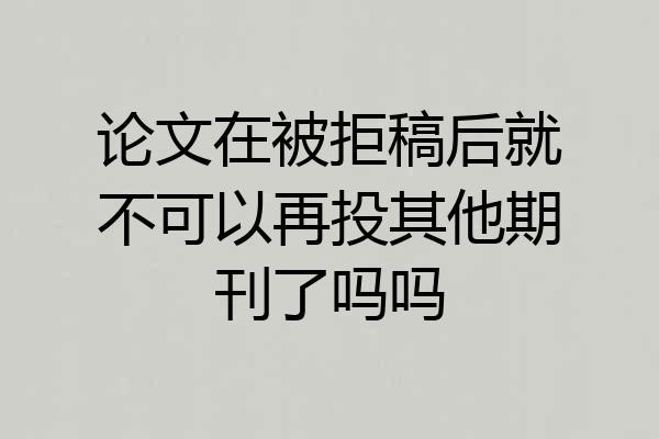 论文在被拒稿后就不可以再投其他期刊了吗吗
