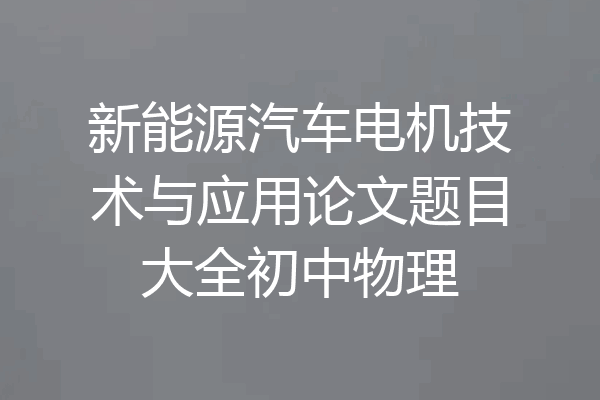 新能源汽车电机技术与应用论文题目大全初中物理