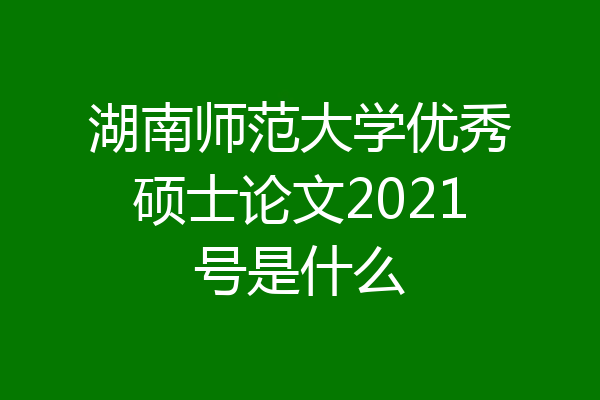 湖南师范大学优秀硕士论文2021号是什么