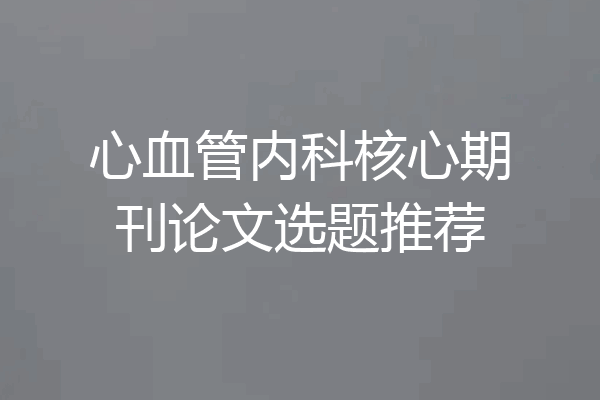 心血管内科核心期刊论文选题推荐