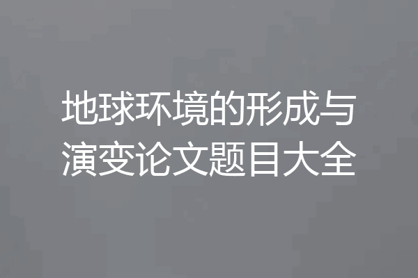 地球环境的形成与演变论文题目大全