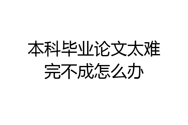 本科毕业论文太难完不成怎么办