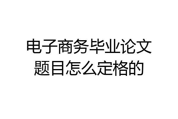 电子商务毕业论文题目怎么定格的