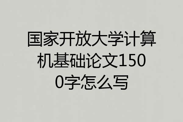 国家开放大学计算机基础论文1500字怎么写