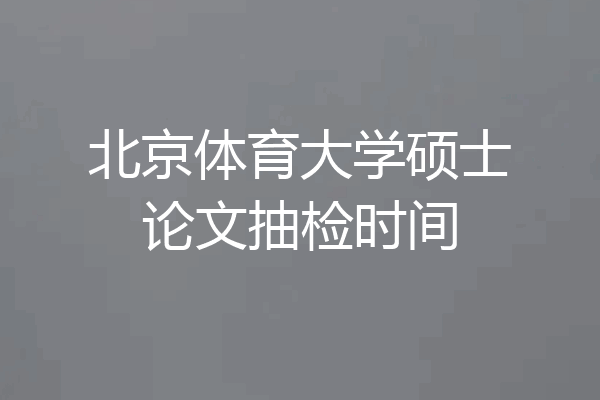 北京体育大学硕士论文抽检时间