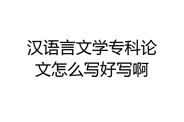 汉语言文学专科论文怎么写好写啊