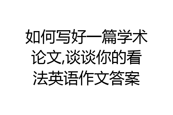 如何写好一篇学术论文,谈谈你的看法英语作文答案