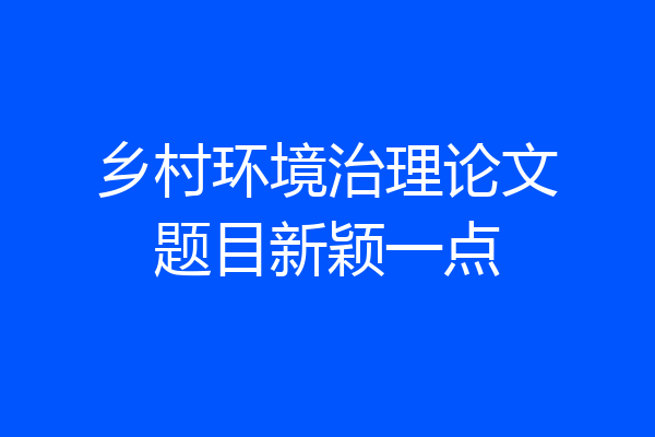 乡村环境治理论文题目新颖一点