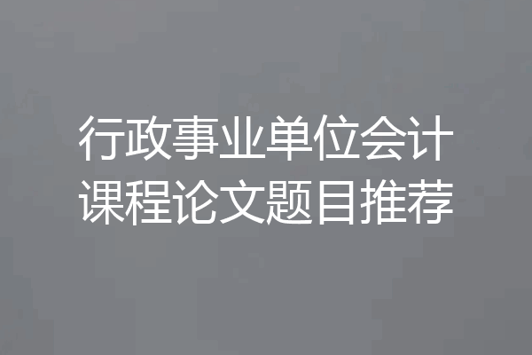 行政事业单位会计课程论文题目推荐