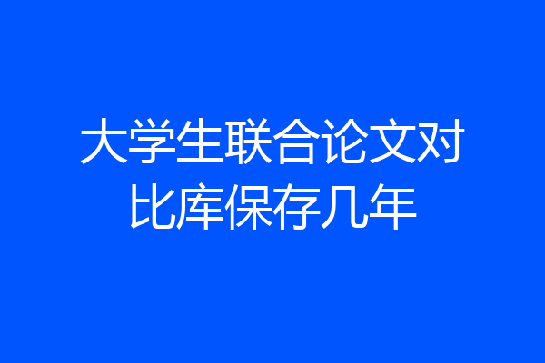 大学生联合论文对比库保存几年
