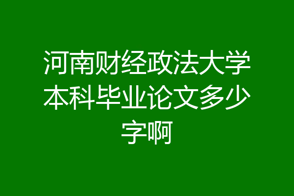 河南财经政法大学本科毕业论文多少字啊