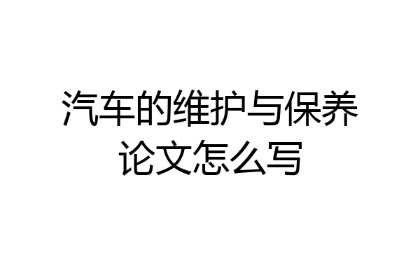 汽车的维护与保养论文怎么写