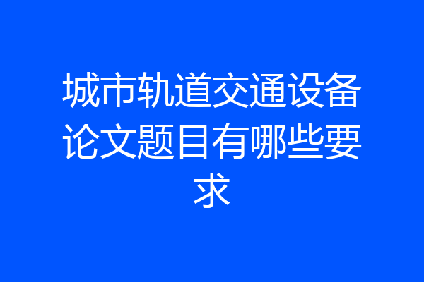 城市轨道交通设备论文题目有哪些要求