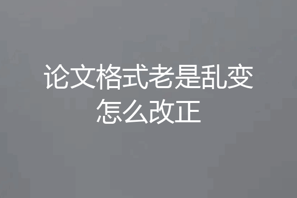 论文格式老是乱变怎么改正