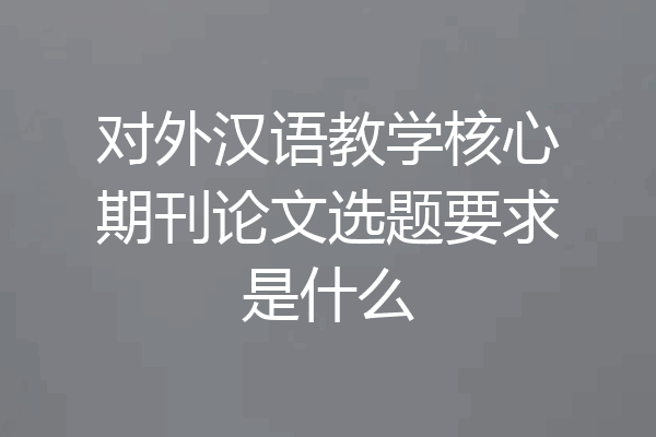对外汉语教学核心期刊论文选题要求是什么